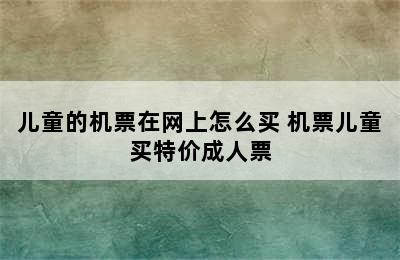 儿童的机票在网上怎么买 机票儿童买特价成人票